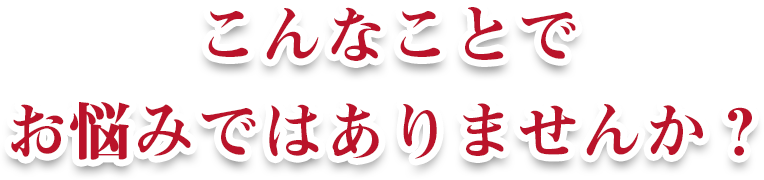 こんなことでお悩みではありませんか？
