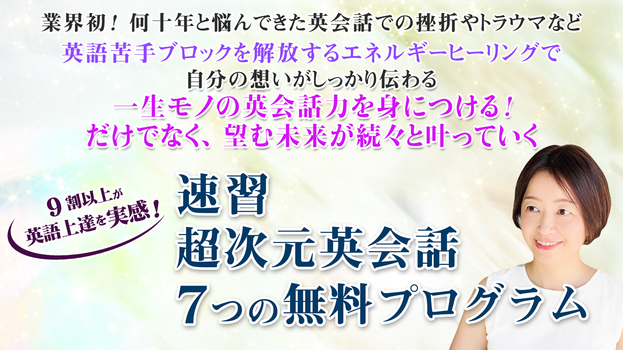 業界初!2500人の英語カウンセリングで生まれた「英語苦手ブロック」を解放するヒーリングで一生モノの英語力をスピードマスターしませんか? 真似するだけで英語苦手ブロックがどんどん解放! 速習超次元英会話7つの無料プログラム